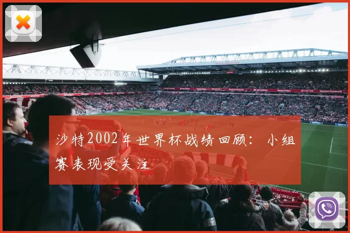沙特2002年世界杯战绩回顾：小组赛表现受关注