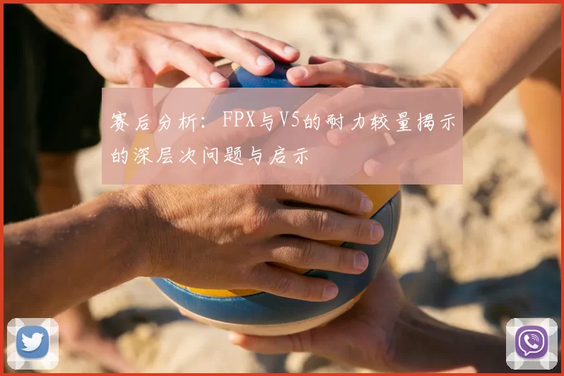 赛后分析:FPX与V5的耐力较量揭示的深层次问题与启示