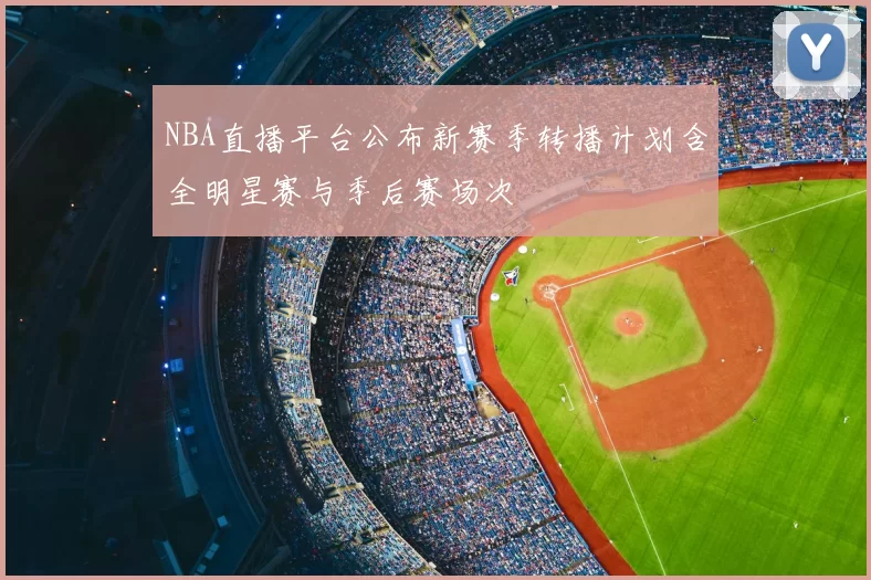 NBA直播平台公布新赛季转播计划含全明星赛与季后赛场次