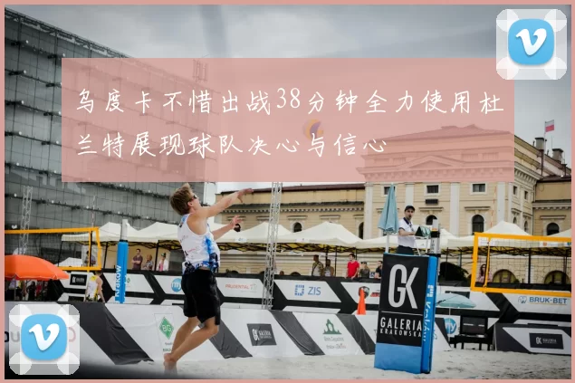 乌度卡不惜出战38分钟全力使用杜兰特展现球队决心与信心