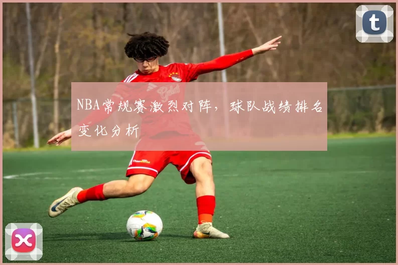 NBA常规赛激烈对阵，球队战绩排名变化分析