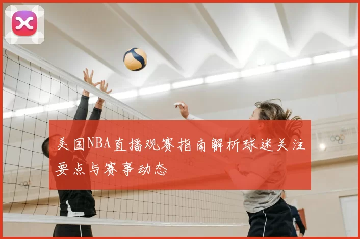 美国NBA直播观赛指南解析球迷关注要点与赛事动态