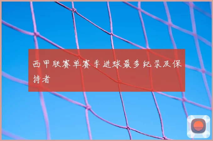 西甲联赛单赛季进球最多纪录及保持者
