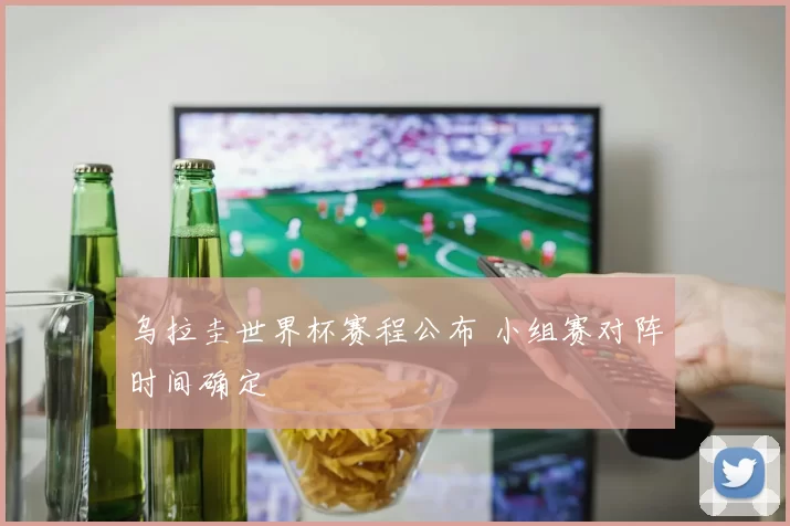 乌拉圭世界杯赛程公布 小组赛对阵时间确定