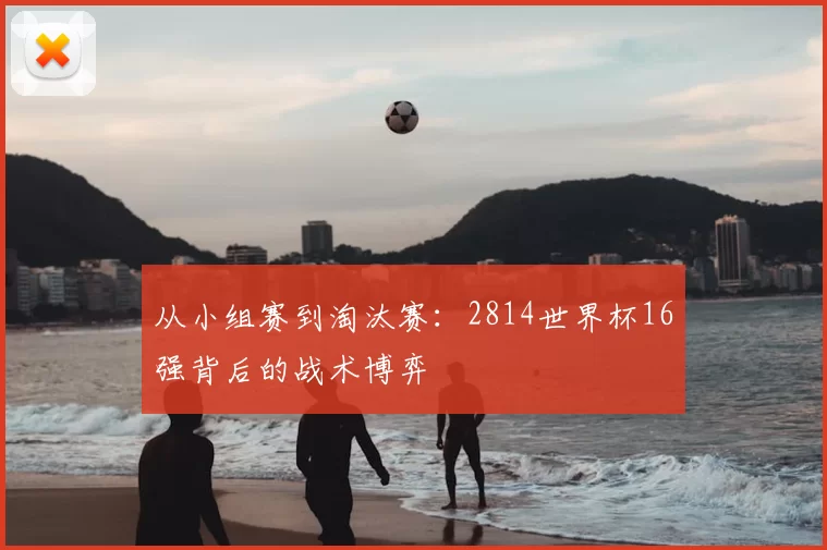 从小组赛到淘汰赛:2814世界杯16强背后的战术博弈