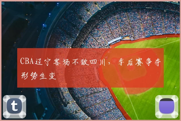 CBA辽宁客场不敌四川，季后赛争夺形势生变