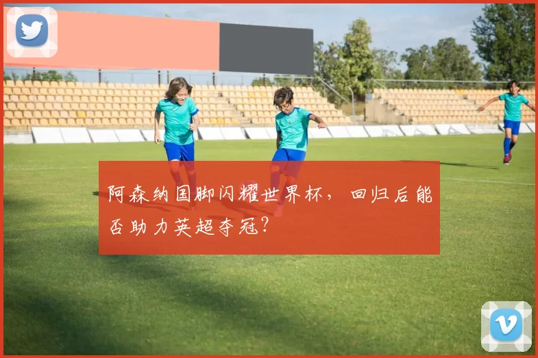 阿森纳国脚闪耀世界杯,回归后能否助力英超夺冠?