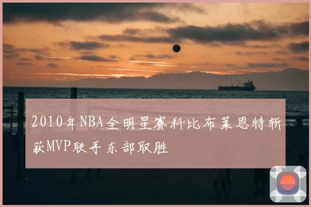 2010年NBA全明星赛科比布莱恩特斩获MVP联手东部取胜