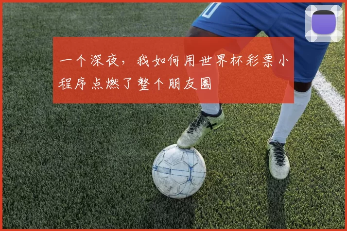 一个深夜，我如何用世界杯彩票小程序点燃了整个朋友圈