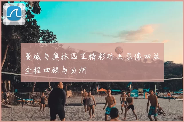 曼城与奥林匹亚精彩对决录像回放全程回顾与分析