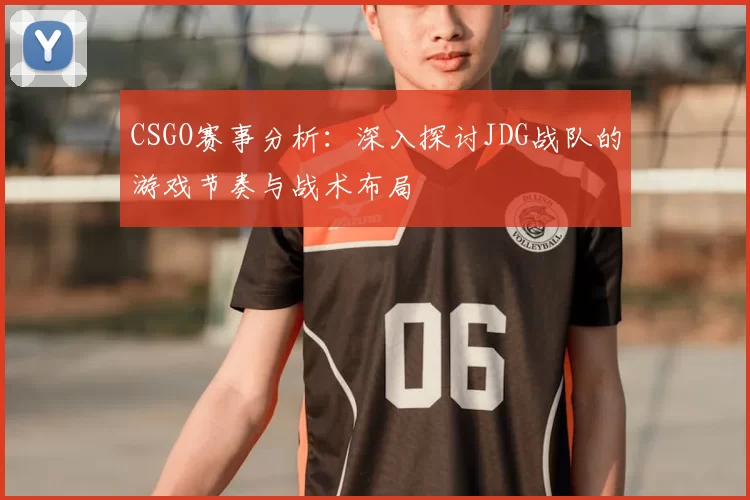 CSGO赛事分析:深入探讨JDG战队的游戏节奏与战术布局