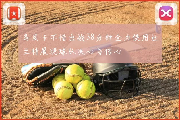 乌度卡不惜出战38分钟全力使用杜兰特展现球队决心与信心