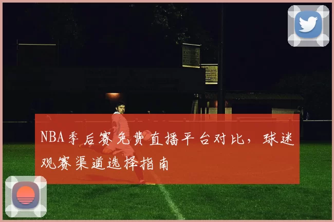 NBA季后赛免费直播平台对比，球迷观赛渠道选择指南