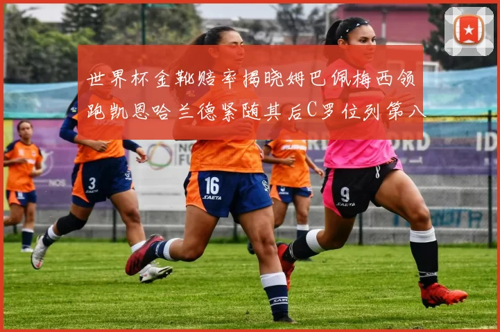 世界杯金靴赔率揭晓姆巴佩梅西领跑凯恩哈兰德紧随其后C罗位列第八
