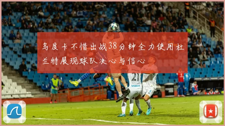 乌度卡不惜出战38分钟全力使用杜兰特展现球队决心与信心