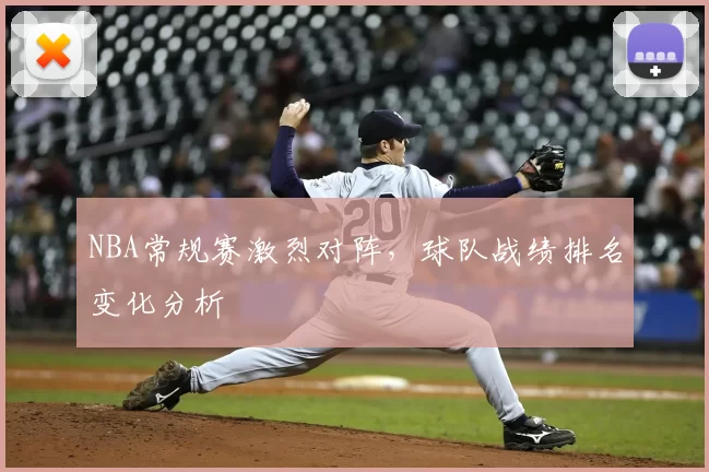 NBA常规赛激烈对阵,球队战绩排名变化分析