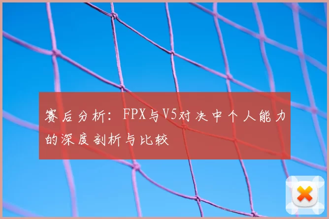 赛后分析:FPX与V5对决中个人能力的深度剖析与比较