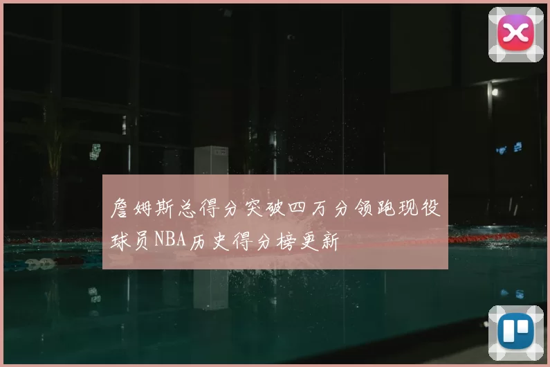 詹姆斯总得分突破四万分领跑现役球员NBA历史得分榜更新