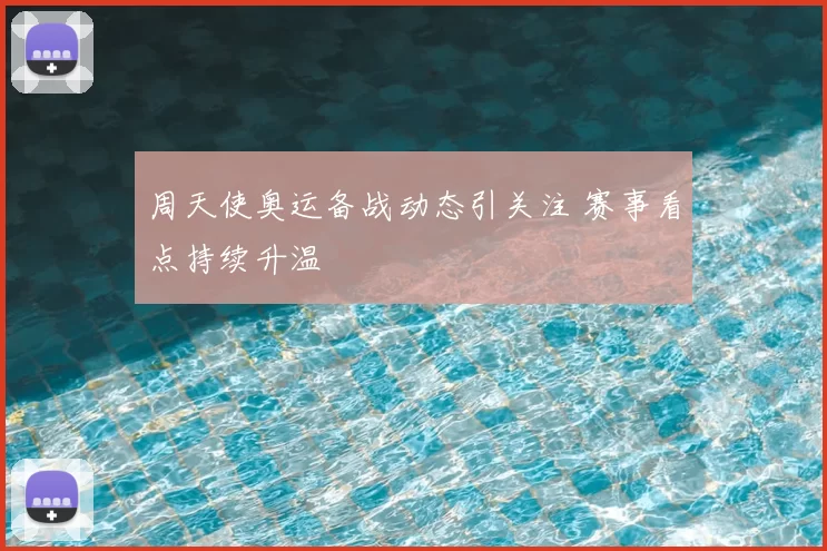周天使奥运备战动态引关注 赛事看点持续升温