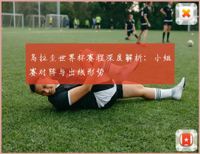乌拉圭世界杯赛程深度解析:小组赛对阵与出线形势