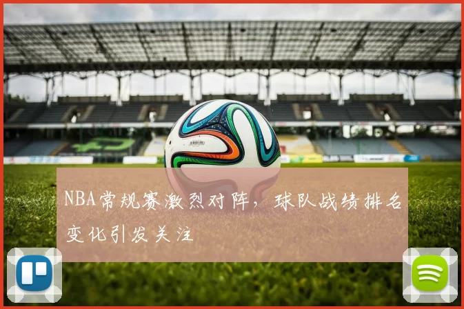 NBA常规赛激烈对阵，球队战绩排名变化引发关注