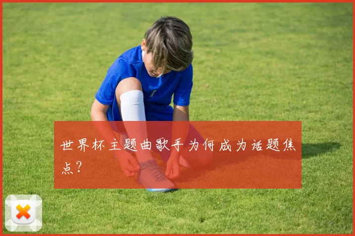 世界杯主题曲歌手为何成为话题焦点?