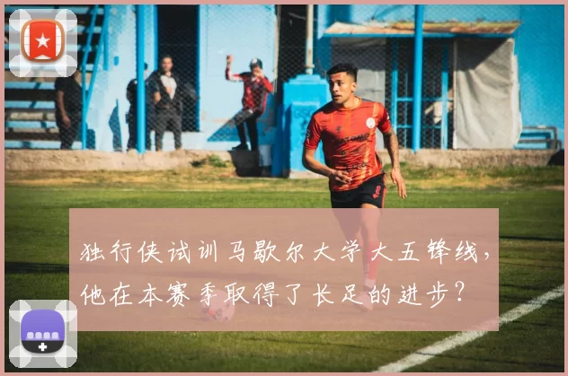 独行侠试训马歇尔大学大五锋线，他在本赛季取得了长足的进步？