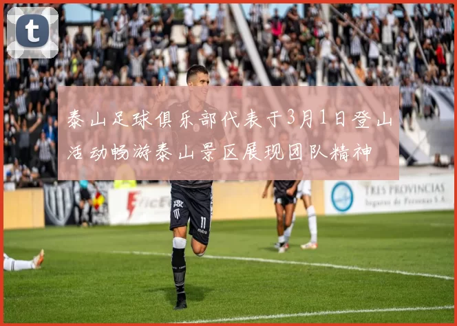 泰山足球俱乐部代表于3月1日登山活动畅游泰山景区展现团队精神