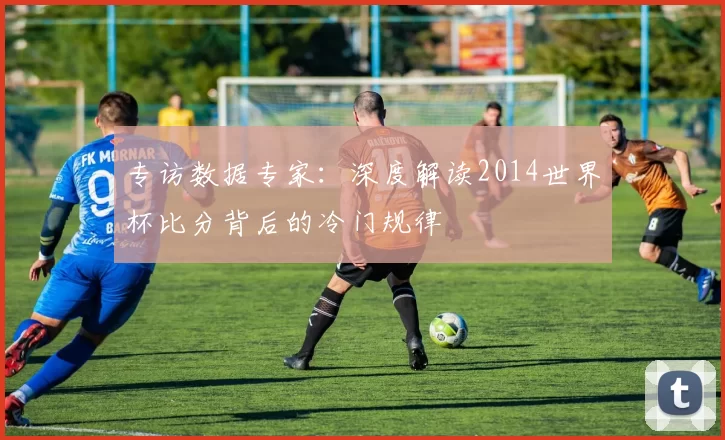 专访数据专家:深度解读2014世界杯比分背后的冷门规律