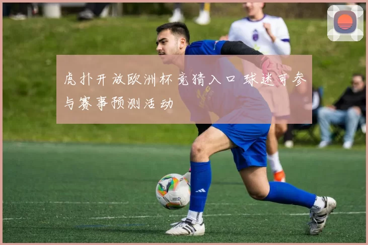 虎扑开放欧洲杯竞猜入口 球迷可参与赛事预测活动