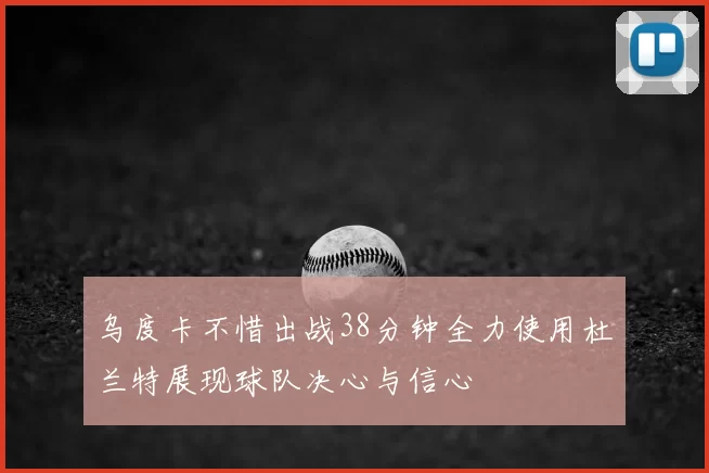 乌度卡不惜出战38分钟全力使用杜兰特展现球队决心与信心