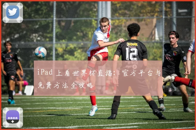 iPad 上看世界杯直播:官方平台与免费方法全攻略