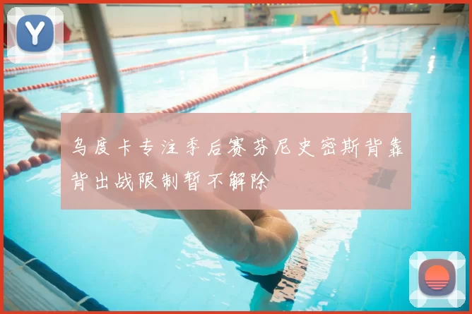 乌度卡专注季后赛芬尼史密斯背靠背出战限制暂不解除