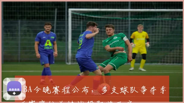 CBA今晚赛程公布，多支球队争夺季后赛席位关键战役即将开启