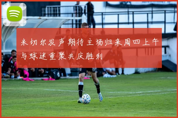 米切尔发声期待主场归来周四上午与球迷重聚共庆胜利