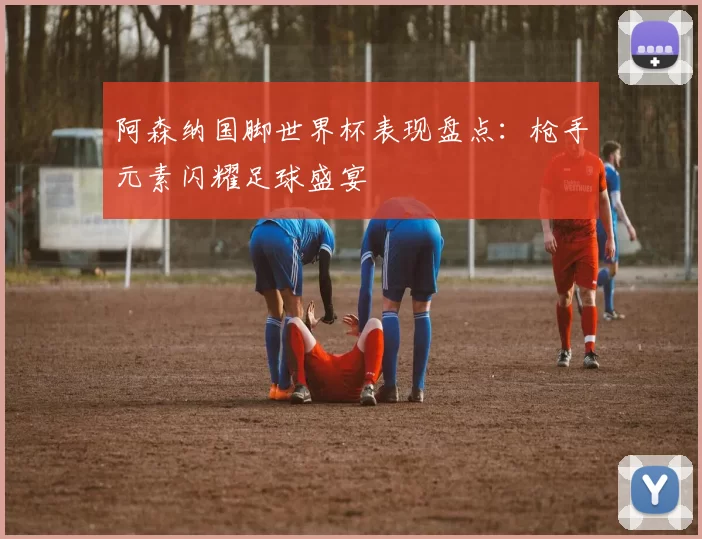 阿森纳国脚世界杯表现盘点:枪手元素闪耀足球盛宴