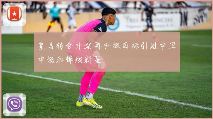 皇马转会计划再升级目标引进中卫中场和锋线新星