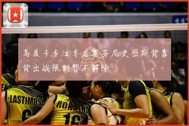 乌度卡专注季后赛芬尼史密斯背靠背出战限制暂不解除