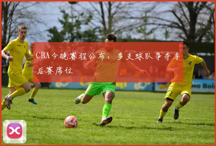 CBA今晚赛程公布,多支球队争夺季后赛席位