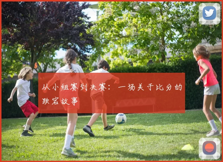 从小组赛到决赛：一场关于比分的跌宕故事
