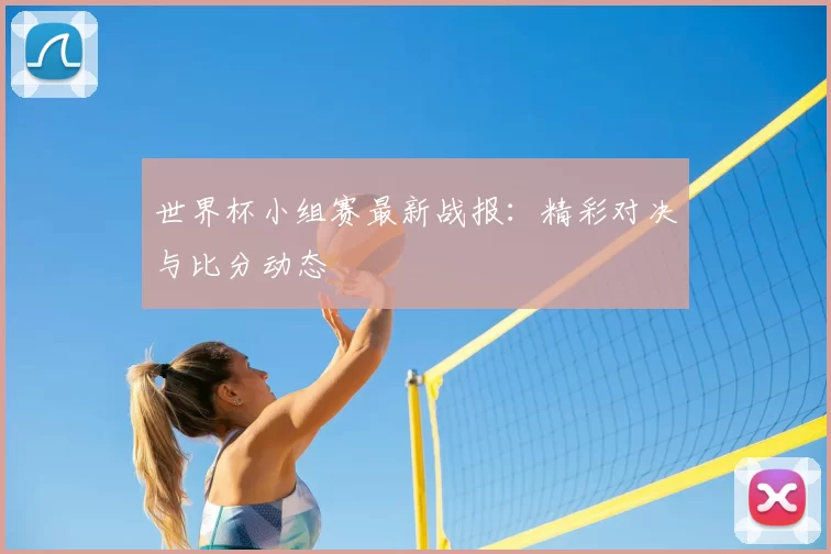 世界杯小组赛最新战报:精彩对决与比分动态