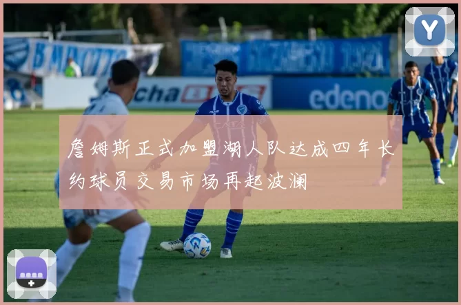 詹姆斯正式加盟湖人队达成四年长约球员交易市场再起波澜
