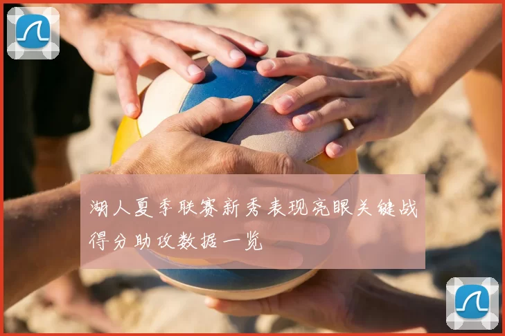湖人夏季联赛新秀表现亮眼关键战得分助攻数据一览