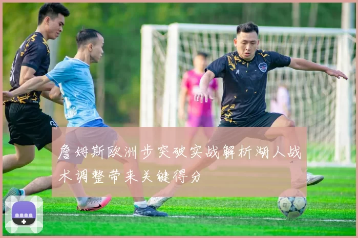 詹姆斯欧洲步突破实战解析湖人战术调整带来关键得分