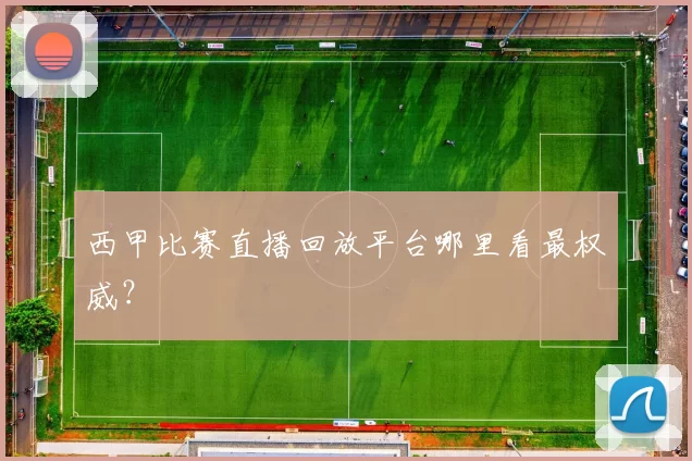 西甲比赛直播回放平台哪里看最权威？