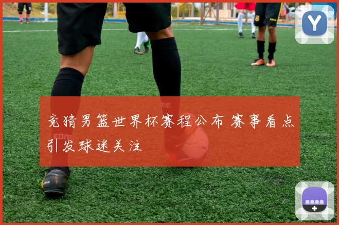 竞猜男篮世界杯赛程公布 赛事看点引发球迷关注