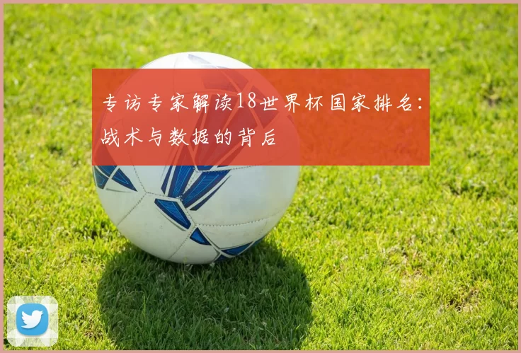 专访专家解读18世界杯国家排名:战术与数据的背后