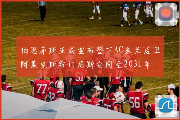 伯恩茅斯正式宣布签下AC米兰后卫阿莱克斯希门尼斯合同至2031年