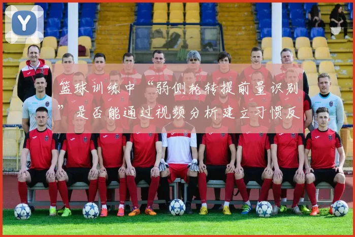 篮球训练中“弱侧轮转提前量识别”是否能通过视频分析建立习惯反应