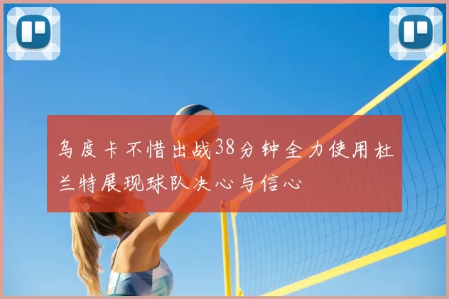 乌度卡不惜出战38分钟全力使用杜兰特展现球队决心与信心